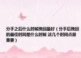 分手之后什么时候挽回最好（分手后挽回的最佳时间是什么时候 这几个时间点很重要）