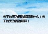 老子的无为而治解释是什么（老子的无为而治解释）