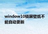 window10锁屏壁纸不能自动更新