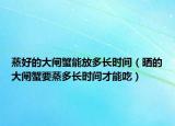 蒸好的大闸蟹能放多长时间（晒的大闸蟹要蒸多长时间才能吃）