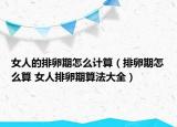 女人的排卵期怎么计算（排卵期怎么算 女人排卵期算法大全）