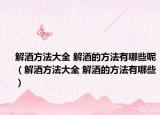 解酒方法大全 解酒的方法有哪些呢（解酒方法大全 解酒的方法有哪些）