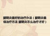 腱鞘炎最好的治疗办法（腱鞘炎最佳治疗方法 腱鞘炎怎么治疗才好）