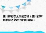 四川麻将怎么玩的方法（四川打麻将的玩法 怎么打四川麻将）