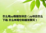 怎么用yy跟朋友语音（yy语音怎么下载 怎么样用它和朋友聊天）