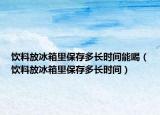 饮料放冰箱里保存多长时间能喝（饮料放冰箱里保存多长时间）