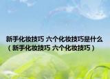 新手化妆技巧 六个化妆技巧是什么（新手化妆技巧 六个化妆技巧）