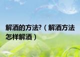 解酒的方法?（解酒方法 怎样解酒）