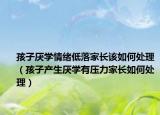 孩子厌学情绪低落家长该如何处理（孩子产生厌学有压力家长如何处理）