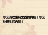 怎么清理生蚝里面的内脏（怎么处理生蚝内脏）