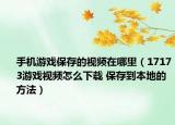 手机游戏保存的视频在哪里（17173游戏视频怎么下载 保存到本地的方法）