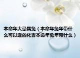 本命年大忌属兔（本命年兔年带什么可以逢凶化吉本命年兔年带什么）