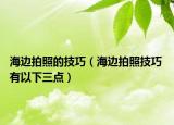 海边拍照的技巧（海边拍照技巧 有以下三点）