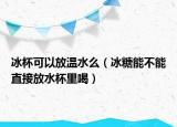 冰杯可以放温水么（冰糖能不能直接放水杯里喝）