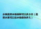 水果蔬菜冰箱保鲜可以多少天（蔬菜水果可以在冰箱保存多久）