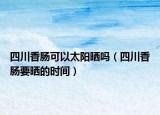 四川香肠可以太阳晒吗（四川香肠要晒的时间）