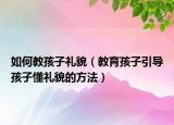 如何教孩子礼貌（教育孩子引导孩子懂礼貌的方法）