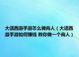 大话西游手游怎么做商人（大话西游手游如何赚钱 教你做一个商人）