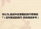 你认为,面试中应掌握的技巧有哪些?（应对面试的技巧 供你阅读参考）