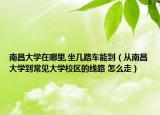 南昌大学在哪里,坐几路车能到（从南昌大学到常见大学校区的线路 怎么走）