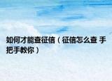 如何才能查征信（征信怎么查 手把手教你）