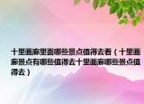 十里画廊里面哪些景点值得去看（十里画廊景点有哪些值得去十里画廊哪些景点值得去）