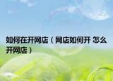如何在开网店（网店如何开 怎么开网店）