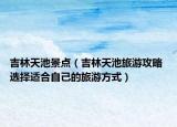 吉林天池景点（吉林天池旅游攻略 选择适合自己的旅游方式）
