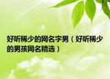 好听稀少的网名字男（好听稀少的男孩网名精选）