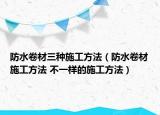 防水卷材三种施工方法（防水卷材施工方法 不一样的施工方法）
