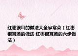 红枣银耳的做法大全家常菜（红枣银耳汤的做法 红枣银耳汤的六步做法）