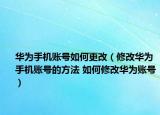 华为手机账号如何更改（修改华为手机账号的方法 如何修改华为账号）