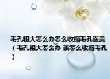 毛孔粗大怎么办怎么收缩毛孔医美（毛孔粗大怎么办 该怎么收缩毛孔）