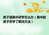 孩子读高中厌学怎么办（高中的孩子厌学了解决方法）