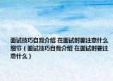 面试技巧自我介绍 在面试时要注意什么细节（面试技巧自我介绍 在面试时要注意什么）