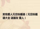 发给爱人元旦祝福语（元旦祝福语大全 送朋友 爱人）