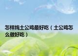 怎样炖土公鸡最好吃（土公鸡怎么做好吃）