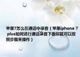 苹果7怎么在通话中录音（苹果iphone 7 plus如何进行通话录音下面你就可以按照步骤来操作）
