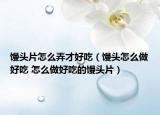 馒头片怎么弄才好吃（馒头怎么做好吃 怎么做好吃的馒头片）