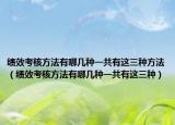 绩效考核方法有哪几种一共有这三种方法（绩效考核方法有哪几种一共有这三种）
