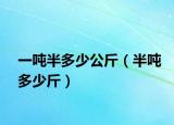 一吨半多少公斤（半吨多少斤）