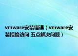 vmware安装错误（vmware安装拒绝访问 五点解决问题）