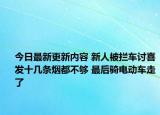 今日最新更新内容 新人被拦车讨喜发十几条烟都不够 最后骑电动车走了