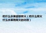 吃什么水果能够降火（吃什么降火 什么水果有降火的功效）