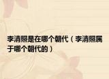 李清照是在哪个朝代（李清照属于哪个朝代的）