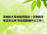 生物技术专业如何就业（生物技术专业怎么样 毕业后都做什么工作）