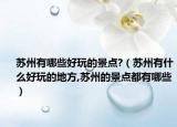苏州有哪些好玩的景点?（苏州有什么好玩的地方,苏州的景点都有哪些）