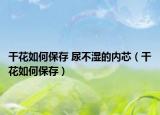 干花如何保存 尿不湿的内芯（干花如何保存）