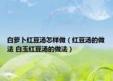 白萝卜红豆汤怎样做（红豆汤的做法 白玉红豆汤的做法）