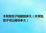木耳包饺子馅能放多久（木耳馅饺子可以保存多久）
